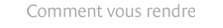 Comment vous rendre